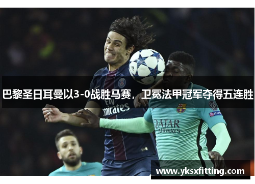 巴黎圣日耳曼以3-0战胜马赛，卫冕法甲冠军夺得五连胜