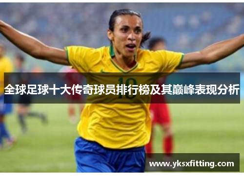 全球足球十大传奇球员排行榜及其巅峰表现分析