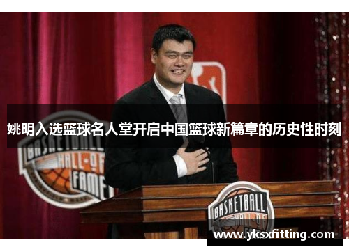 姚明入选篮球名人堂开启中国篮球新篇章的历史性时刻