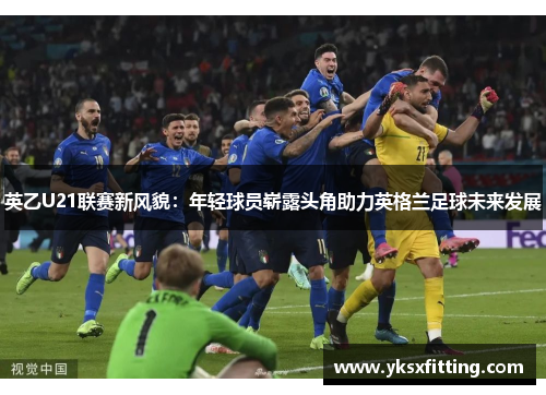 英乙U21联赛新风貌：年轻球员崭露头角助力英格兰足球未来发展