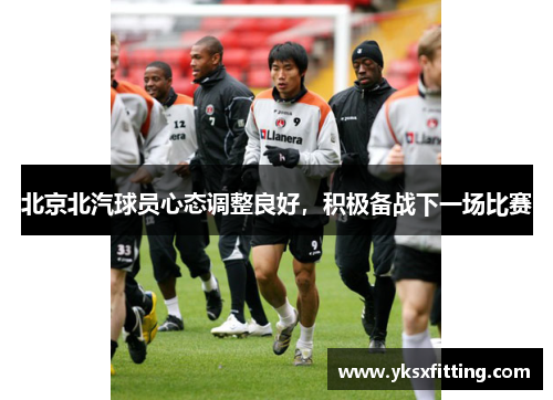 北京北汽球员心态调整良好，积极备战下一场比赛