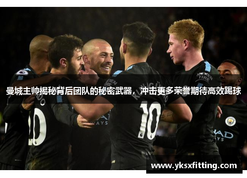 曼城主帅揭秘背后团队的秘密武器，冲击更多荣誉期待高效踢球