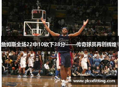 詹姆斯全场22中10砍下38分——传奇球员再创辉煌！