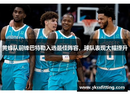 黄蜂队前锋巴特勒入选最佳阵容，球队表现大幅提升