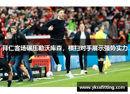拜仁客场碾压勒沃库森，横扫对手展示强势实力