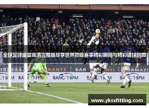 全球足球盛宴高清完整版尽享世界顶级赛事精彩瞬间与精彩进球回顾