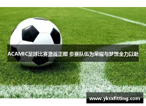 ACAMIC足球比赛激战正酣 参赛队伍为荣耀与梦想全力以赴