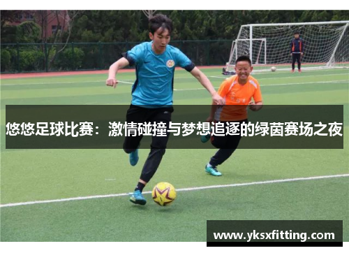悠悠足球比赛：激情碰撞与梦想追逐的绿茵赛场之夜