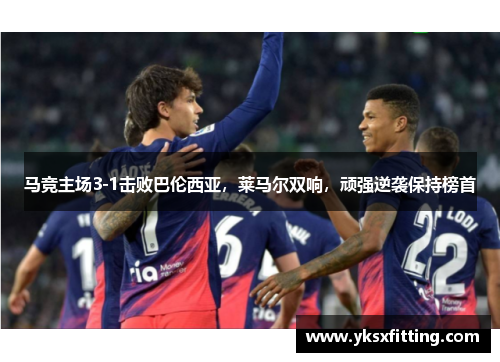 马竞主场3-1击败巴伦西亚，莱马尔双响，顽强逆袭保持榜首