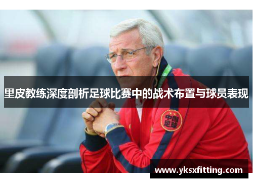 里皮教练深度剖析足球比赛中的战术布置与球员表现