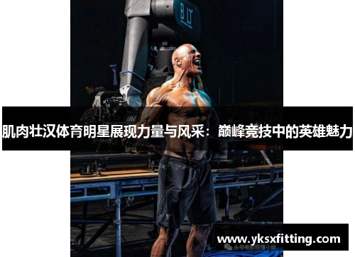肌肉壮汉体育明星展现力量与风采：巅峰竞技中的英雄魅力