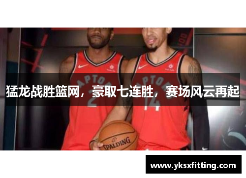 猛龙战胜篮网，豪取七连胜，赛场风云再起