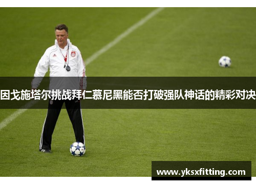 因戈施塔尔挑战拜仁慕尼黑能否打破强队神话的精彩对决