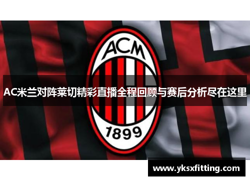 AC米兰对阵莱切精彩直播全程回顾与赛后分析尽在这里
