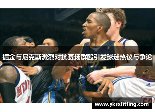 掘金与尼克斯激烈对抗赛场群殴引发球迷热议与争论