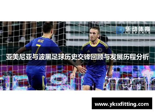 亚美尼亚与波黑足球历史交锋回顾与发展历程分析