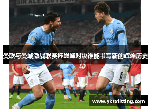 曼联与曼城激战联赛杯巅峰对决谁能书写新的辉煌历史