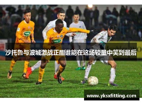 沙托鲁与波城激战正酣谁能在这场较量中笑到最后