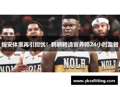 锡安体重再引担忧！鹈鹕聘请营养师24小时监督