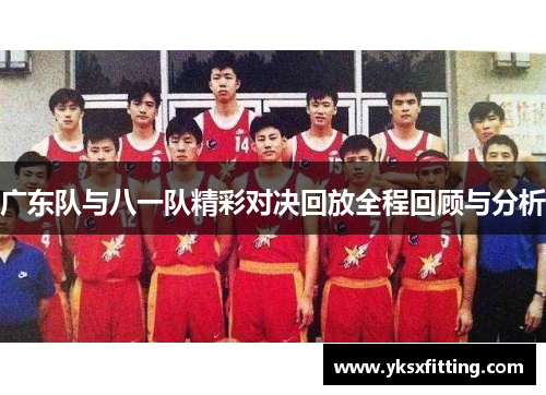 广东队与八一队精彩对决回放全程回顾与分析