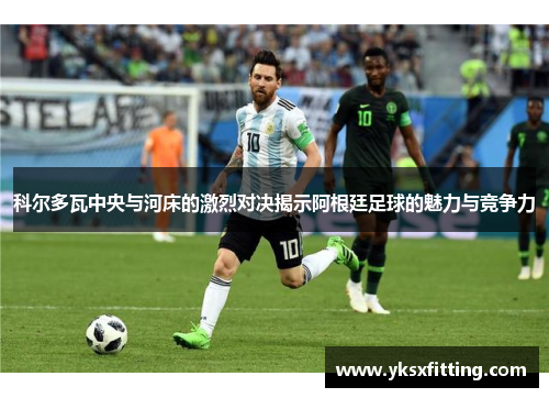 科尔多瓦中央与河床的激烈对决揭示阿根廷足球的魅力与竞争力
