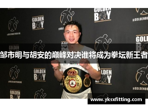 邹市明与胡安的巅峰对决谁将成为拳坛新王者
